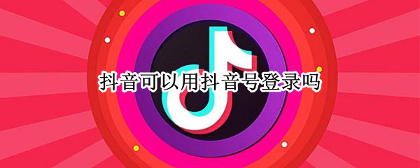 抖音可以用抖音号登录吗