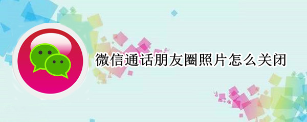 微信通话朋友圈照片怎么关闭