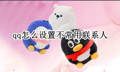 qq不常联系人有什么用 qq怎么设置不常用联系人