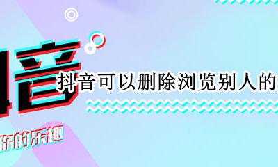 抖音可以删除浏览别人的痕迹吗 浏览过别人的抖音视频怎么删除