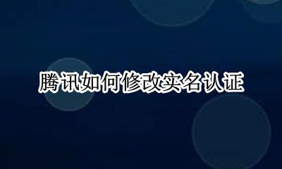 腾讯如何修改实名认证 腾讯怎么更改实名认证