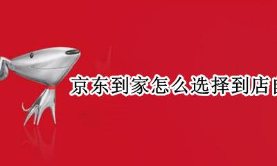 京东到家可以自提吗 京东到家怎么选择到店自提