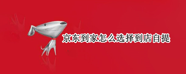 京东到家怎么选择到店自提
