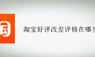 淘宝如何更改成差评 淘宝好评改差评修在哪里修改