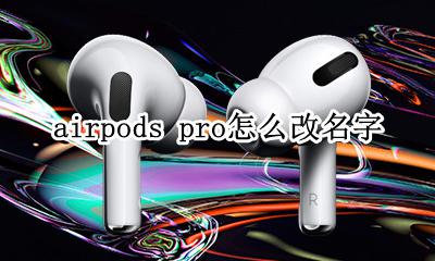 airpods pro怎么改名字 airpods pro怎么修改名字