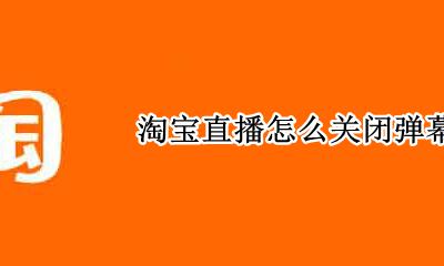 淘宝直播怎么关闭弹幕 淘宝直播怎么关掉弹幕
