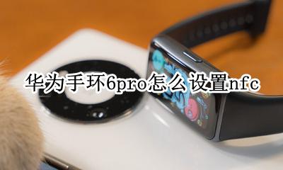华为手环6pro怎么设置nfc 华为手环6pro怎么设置微信支付