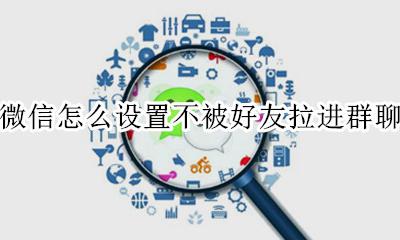 微信怎么设置不被好友拉进群聊 微信怎样设置不被别人拉进群聊