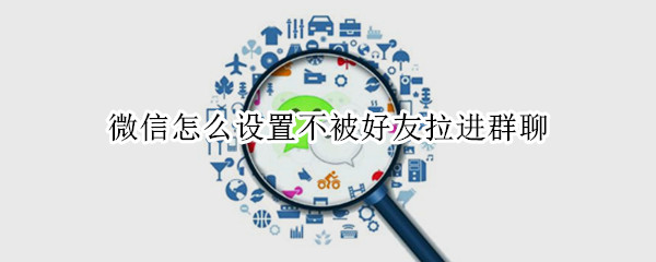 微信怎么设置不被好友拉进群聊
