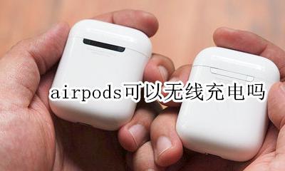 airpods可以无线充电吗 airpods能不能无线充电