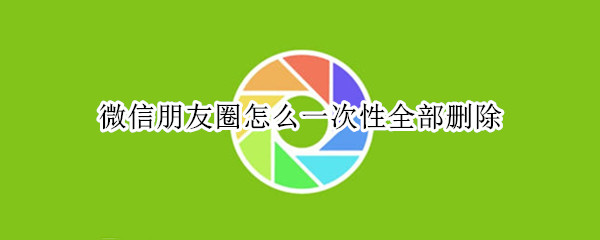 微信朋友圈怎么一次性全部删除