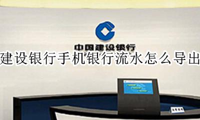 建行手机网银怎么导出流水 建设银行手机银行流水怎么导出