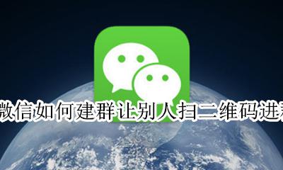 微信如何建群让别人扫二维码进群 怎么用微信建群 别人能扫码进群