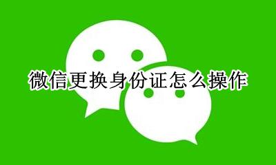 如何换微信身份证 微信更换身份证怎么操作