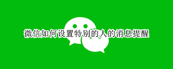 微信如何设置特别的人的消息提醒