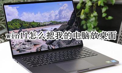 win11怎么把我的电脑放桌面 win11系统怎么把我的电脑放桌面