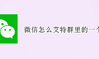 微信怎么艾特群里的一个人 微信群里的人怎么艾特一个人