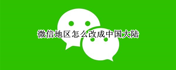 微信地区怎么改成中国大陆