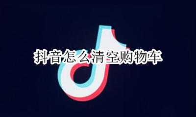 抖音怎么清空购物车 抖音里购物车怎么删除