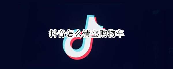 抖音怎么清空购物车
