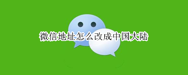 微信地址怎么改成中国大陆