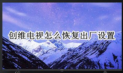 创维电视怎么恢复出厂设置 如何重置