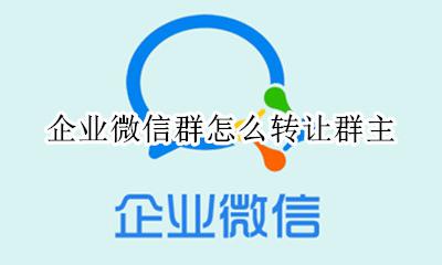 企业微信群怎么转让群主 企业微信群如何转让群主