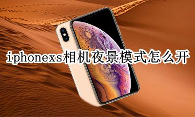 苹果xs夜间拍照模式怎么开启 iphonexs相机夜景模式怎么开