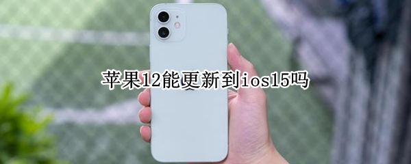 苹果12能更新到ios15吗
