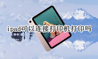 ipad怎么连接打印机打印 ipad可以连接打印机打印吗