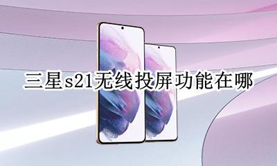 三星s21投屏设置在哪里 三星s21无线投屏功能在哪