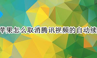 苹果怎么取消腾讯视频的自动续费 如何取消苹果手机腾讯视频自动续费