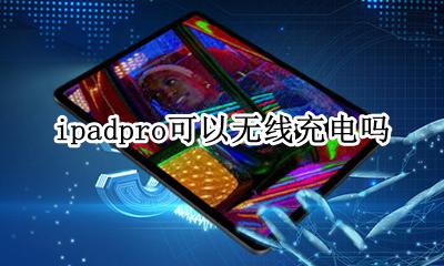 ipadpro可以无线充电吗 ipadpro可以无线充电么