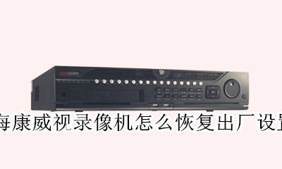 海康威视录像机怎么恢复出厂设置 海康威视摄像头恢复出厂设置教程