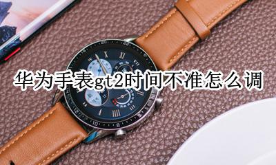 华为手表gt2时间不准怎么调 华为手表新款watch gt2时间不准怎么调