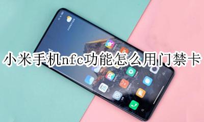 小米手机可以nfc门禁卡 小米手机nfc功能怎么用门禁卡