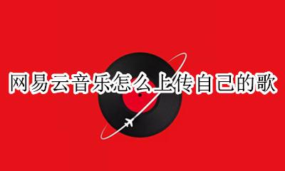 网易云音乐怎么上传自己的歌 如何上传歌曲