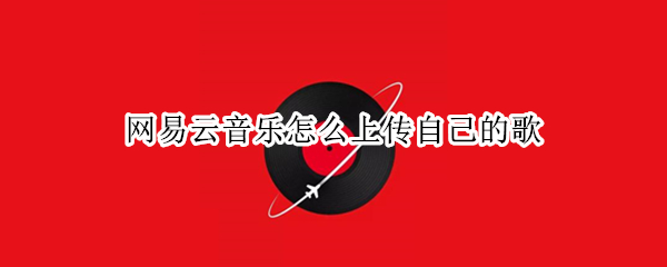 网易云音乐怎么上传自己的歌