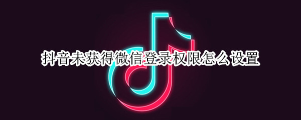 抖音未获得微信登录权限怎么设置