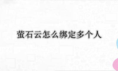 萤石云怎么绑定多个人 萤石云被别人绑定了怎么解绑