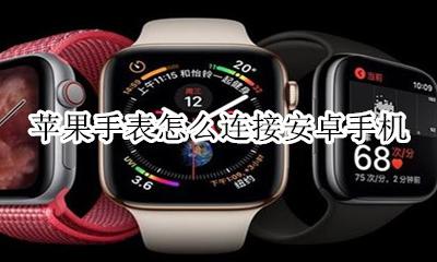 苹果手表怎么连接安卓手机 苹果手表怎样连接安卓手机