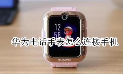 华为电话手表怎么连接手机 华为电子手表怎么连接手机