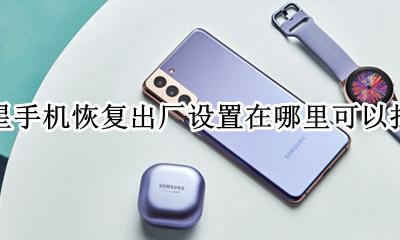 三星手机如何恢复出厂设置 三星手机恢复出厂设置在哪里可以找到