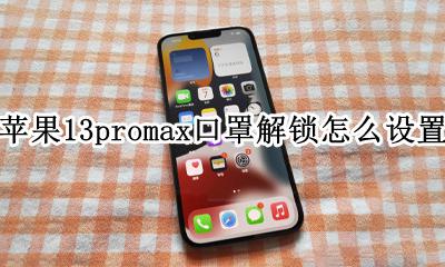 苹果13口罩解锁怎么设置 苹果13promax口罩解锁怎么设置