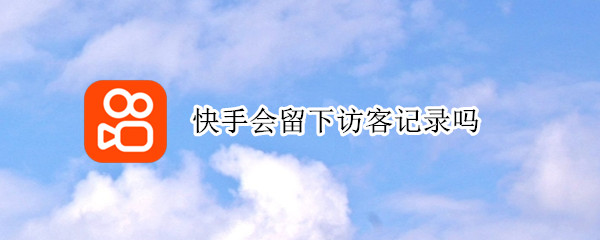 快手会留下访客记录吗