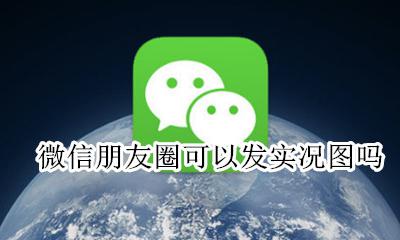 朋友圈能发实况吗 微信朋友圈可以发实况图吗