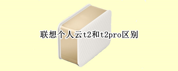 联想个人云t2和t2pro区别