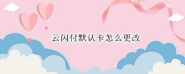 云闪付默认卡怎么更改