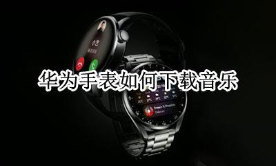 华为手表如何下载音乐 华为手表下载音乐格式