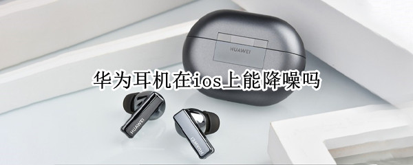 华为耳机在ios上能降噪吗